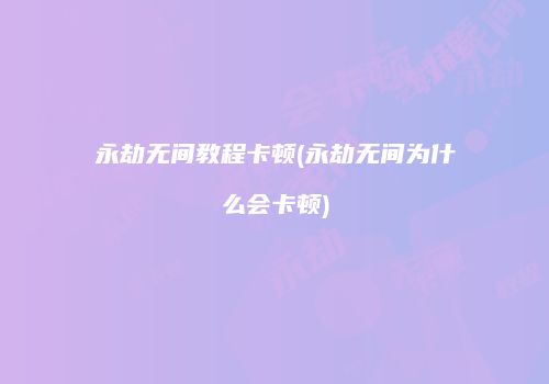 永劫无间教程卡顿(永劫无间为什么会卡顿)