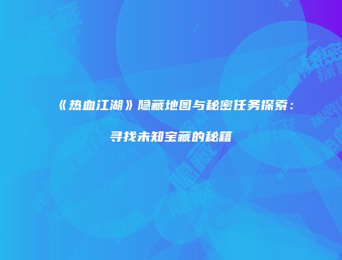 《热血江湖》隐藏地图与秘密任务探索：寻找未知宝藏的秘籍