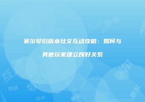 赛尔号旧版本社交互动攻略：如何与其他玩家建立良好关系