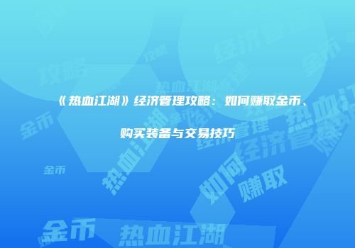 《热血江湖》经济管理攻略：如何赚取金币、购买装备与交易技巧