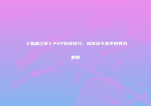 《热血江湖》PVP对战技巧：提高战斗胜率的有效策略