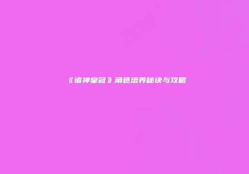 《诸神皇冠》角色培养秘诀与攻略