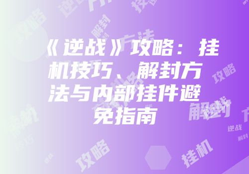 《逆战》攻略：挂机技巧、解封方法与内部挂件避免指南