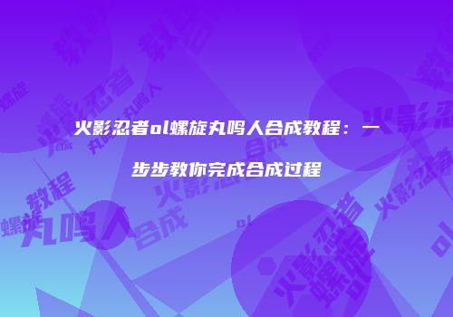 火影忍者ol螺旋丸鸣人合成教程：一步步教你完成合成过程