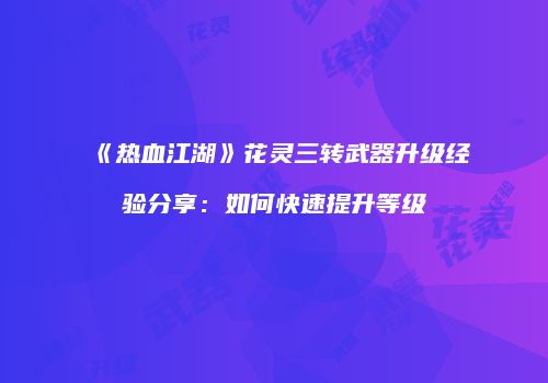 《热血江湖》花灵三转武器升级经验分享：如何快速提升等级