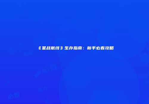 《星战航线》生存指南：新手必看攻略