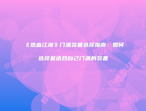 《热血江湖》门派装备选择指南：如何选择最适合自己门派的装备