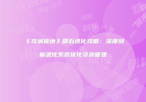 《攻城掠地》精石进化攻略：深度剖析进化系统优化资源管理