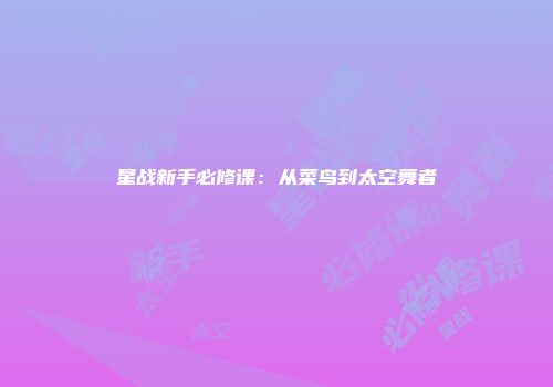 星战新手必修课：从菜鸟到太空舞者
