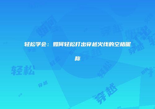 轻松学会：如何轻松打出穿越火线的空格昵称