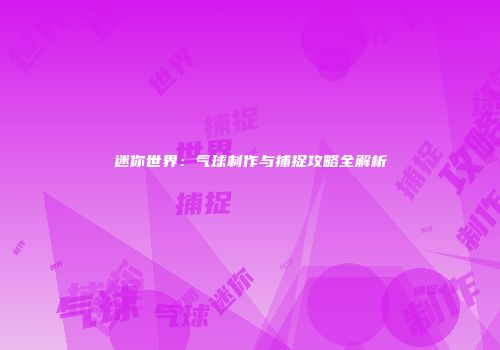 迷你世界：气球制作与捕捉攻略全解析
