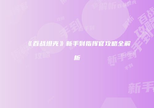 《百战坦克》新手到指挥官攻略全解析
