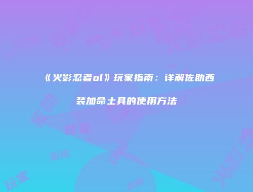 《火影忍者ol》玩家指南：详解佐助西装加命土具的使用方法