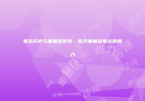 拳击历史与重量级传奇：探寻重量级拳击的魅力