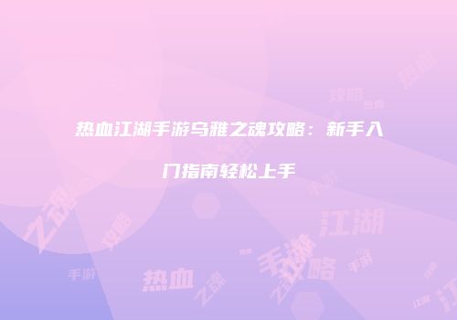 热血江湖手游乌雅之魂攻略：新手入门指南轻松上手