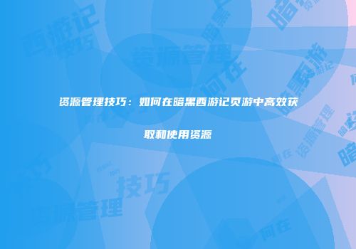 资源管理技巧：如何在暗黑西游记页游中高效获取和使用资源
