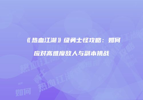 《热血江湖》级勇士怪攻略：如何应对高难度敌人与副本挑战
