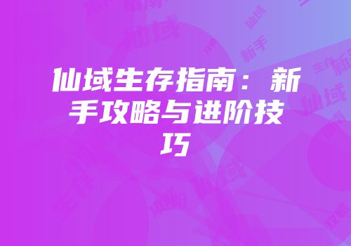 仙域生存指南：新手攻略与进阶技巧