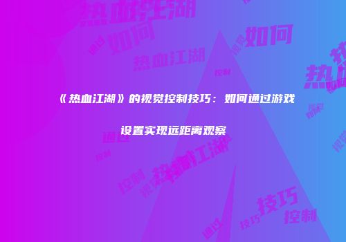 《热血江湖》的视觉控制技巧：如何通过游戏设置实现远距离观察