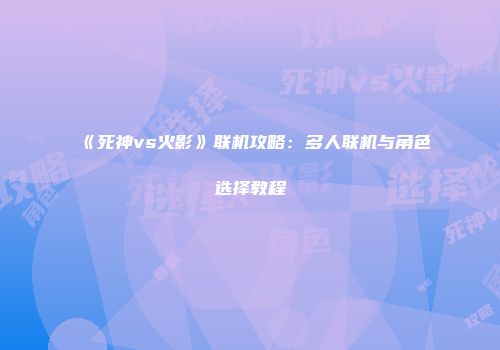 《死神vs火影》联机攻略：多人联机与角色选择教程