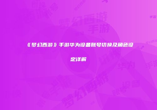 《梦幻西游》手游华为设备账号切换及角色设定详解