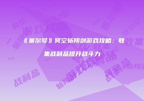 《赛尔号》冥空斩翔剑游戏攻略:收集战利品提升战斗力