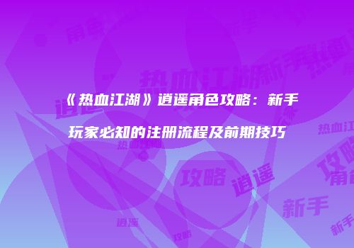 《热血江湖》逍遥角色攻略：新手玩家必知的注册流程及前期技巧