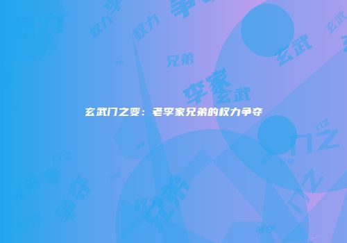 玄武门之变：老李家兄弟的权力争夺