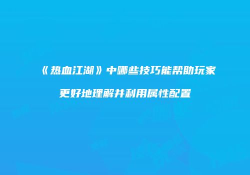 《热血江湖》中哪些技巧能帮助玩家更好地理解并利用属性配置