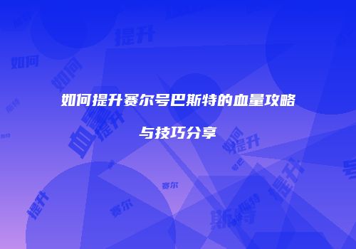 如何提升赛尔号巴斯特的血量攻略与技巧分享