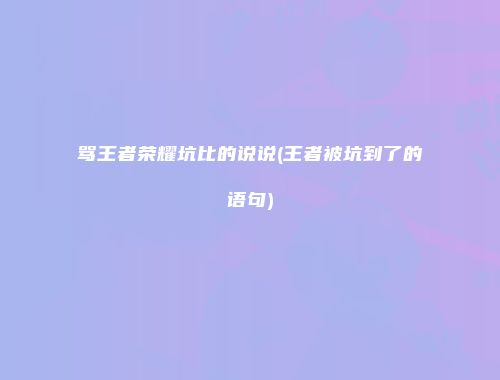 骂王者荣耀坑比的说说(王者被坑到了的语句)