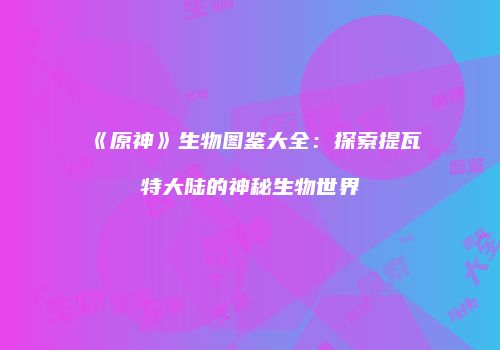 《原神》生物图鉴大全：探索提瓦特大陆的神秘生物世界
