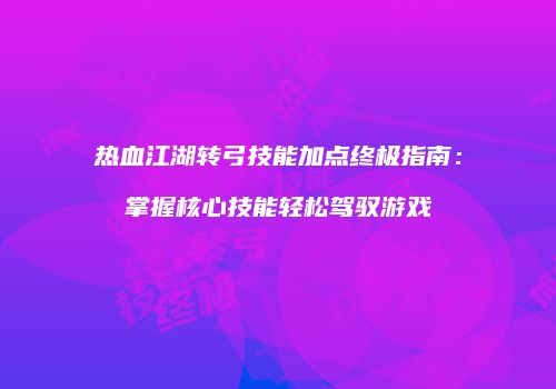 热血江湖转弓技能加点终极指南：掌握核心技能轻松驾驭游戏