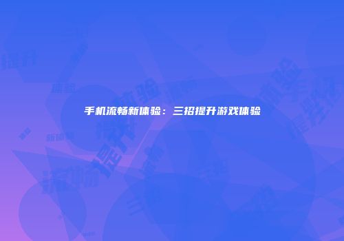 手机流畅新体验：三招提升游戏体验