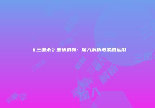 《三国杀》重铸机制：深入解析与策略运用
