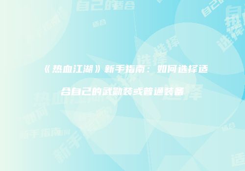 《热血江湖》新手指南：如何选择适合自己的武勋装或普通装备