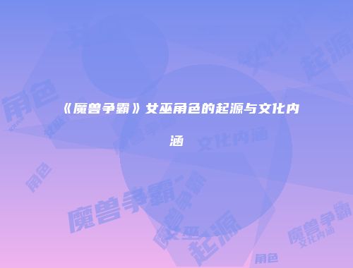 《魔兽争霸》女巫角色的起源与文化内涵