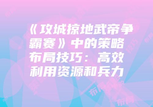 《攻城掠地武帝争霸赛》中的策略布局技巧：高效利用资源和兵力