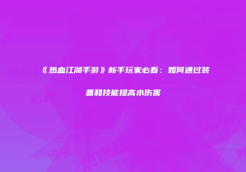 《热血江湖手游》新手玩家必看:如何通过装备和技能提高水伤害