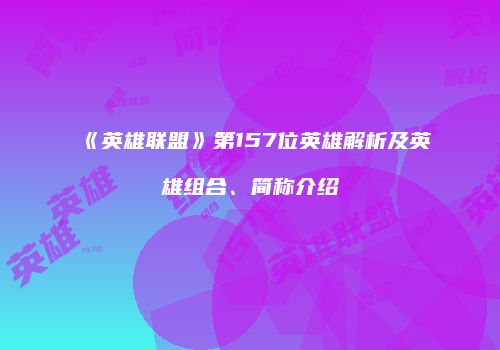 《英雄联盟》第157位英雄解析及英雄组合、简称介绍