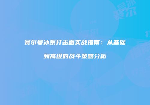 赛尔号冰系打击面实战指南：从基础到高级的战斗策略分析