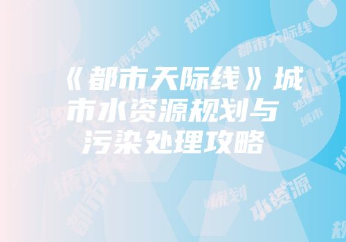 《都市天际线》城市水资源规划与污染处理攻略
