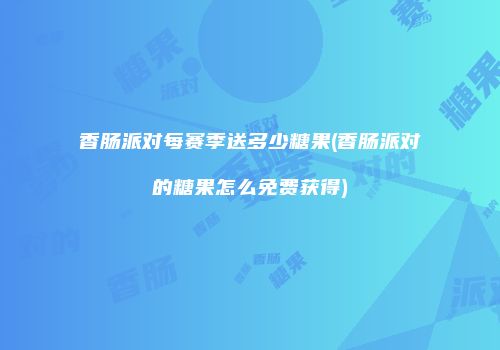 香肠派对每赛季送多少糖果(香肠派对的糖果怎么免费获得)