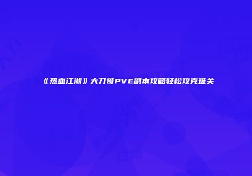《热血江湖》大刀哥PVE副本攻略轻松攻克难关