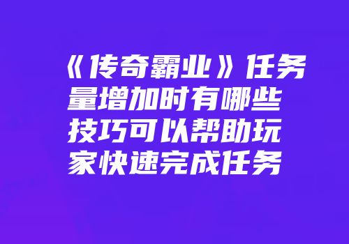 《传奇霸业》任务量增加时有哪些技巧可以帮助玩家快速完成任务