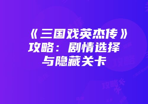 《三国戏英杰传》攻略：剧情选择与隐藏关卡