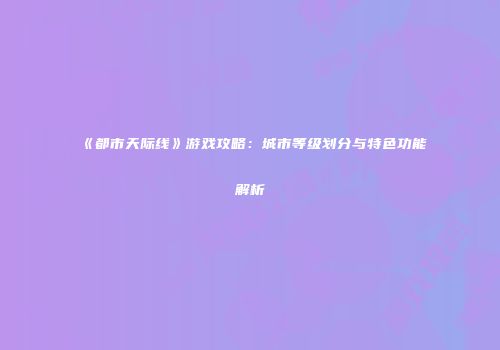 《都市天际线》游戏攻略：城市等级划分与特色功能解析