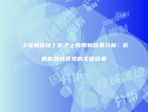《攻城掠地》影子上限限制因素分析：影响你游戏表现的关键因素