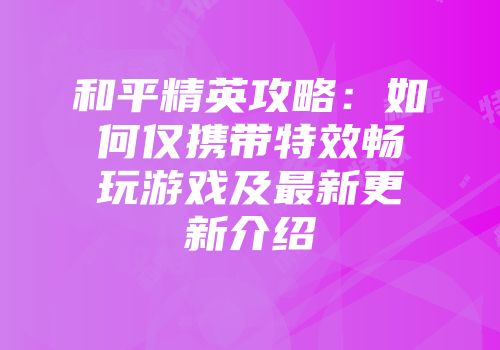 和平精英攻略：如何仅携带特效畅玩游戏及最新更新介绍