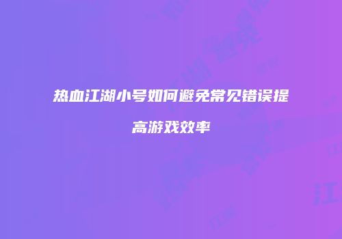 热血江湖小号如何避免常见错误提高游戏效率